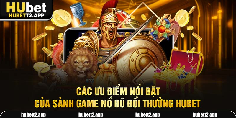 Các ưu điểm nổi bật của sảnh game nổ hũ đổi thưởng HUBET