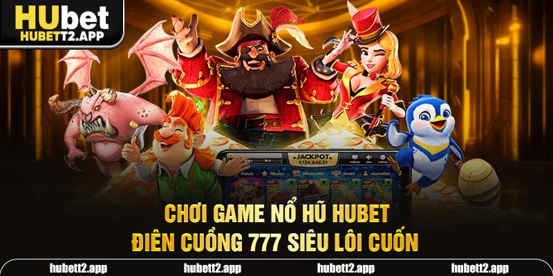 Chơi game nổ hũ HUBET điên cuồng 777 siêu lôi cuốn