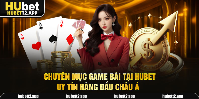 Chuyên mục game bài tại HUBET uy tín hàng đầu Châu Á