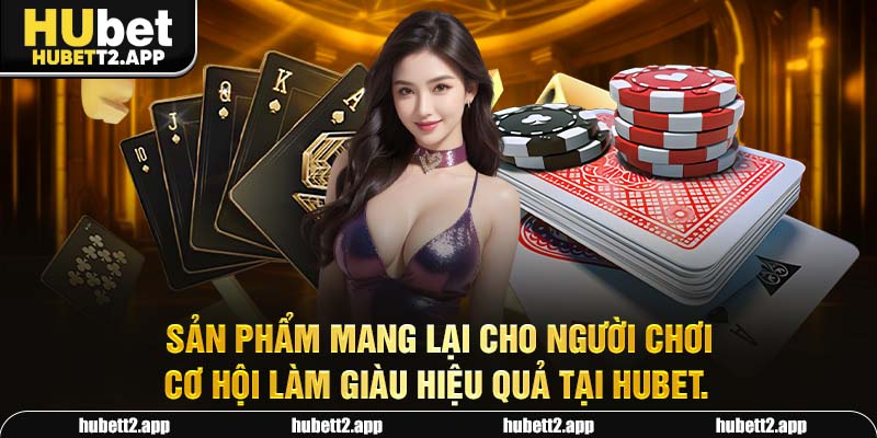 Sản phẩm mang lại cho người chơi cơ hội làm giàu hiệu quả tại HUBET.