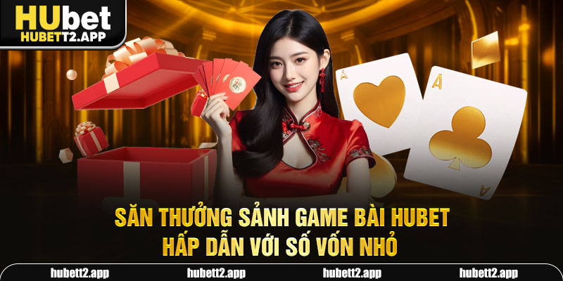 Săn thưởng sảnh game bài HUBET hấp dẫn với số vốn nhỏ
