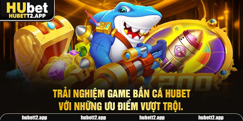 Trải nghiệm game bắn cá HUBET với những ưu điểm vượt trội.